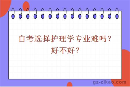 自考選擇護理學(xué)專(zhuān)業(yè)難嗎？好不好？