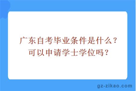 廣東自考畢業(yè)條件是什么？可以申請學(xué)士學(xué)位嗎？