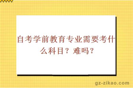 自考學(xué)前教育專(zhuān)業(yè)需要考什么科目？難嗎？