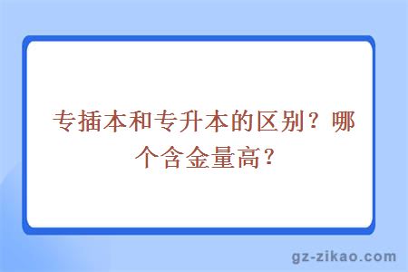 專(zhuān)插本和專(zhuān)升本的區別？哪個(gè)含金量高？