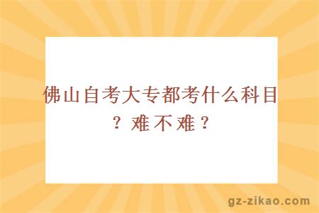 佛山自考大專(zhuān)都考什么科目？難不難？