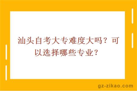 汕頭自考大專(zhuān)難度大嗎？可以選擇哪些專(zhuān)業(yè)？