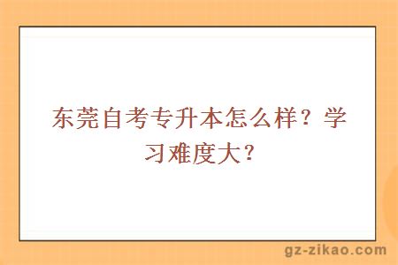 東莞自考專(zhuān)升本怎么樣？學(xué)習難度大？