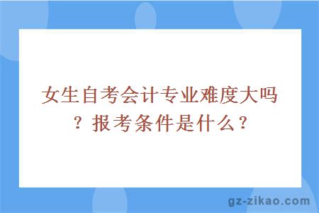 女生自考會(huì )計專(zhuān)業(yè)難度大嗎？報考條件是什么？