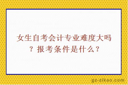 女生自考會(huì )計專(zhuān)業(yè)難度大嗎？報考條件是什么？