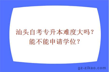 汕頭自考專(zhuān)升本難度大嗎？能不能申請學(xué)位？