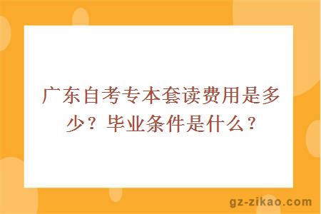 廣東自考專(zhuān)本套讀費用是多少？畢業(yè)條件是什么？