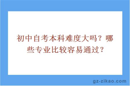 初中自考本科難度大嗎？哪些專(zhuān)業(yè)比較容易通過(guò)？