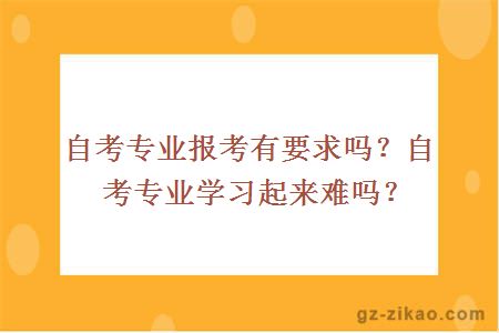 自考專(zhuān)業(yè)報考有要求嗎？自考專(zhuān)業(yè)學(xué)習起來(lái)難嗎？
