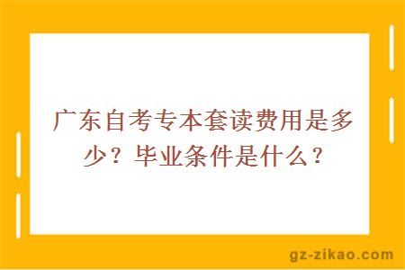 廣東自考專(zhuān)本套讀費用是多少？畢業(yè)條件是什么？