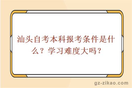 汕頭自考本科報考條件是什么？學(xué)習難度大嗎？