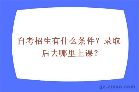 自考招生有什么條件？錄取后去哪里上課？