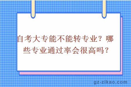 自考大專(zhuān)能不能轉專(zhuān)業(yè)？哪些專(zhuān)業(yè)通過(guò)率會(huì )很高嗎？