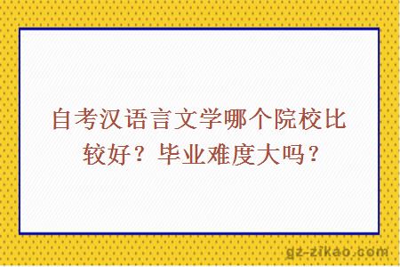 自考漢語(yǔ)言文學(xué)哪個(gè)院校比較好？畢業(yè)難度大嗎？