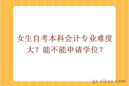 女生自考本科會(huì )計專(zhuān)業(yè)難度大？能不能申請學(xué)位？