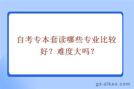 自考專(zhuān)本套讀哪些專(zhuān)業(yè)比較好？難度大嗎？