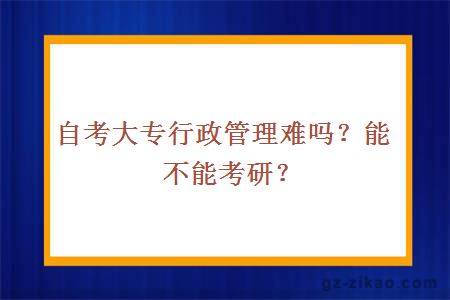 自考大專(zhuān)行政管理難嗎？能不能考研？