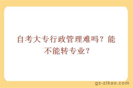 自考大專(zhuān)行政管理難嗎？能不能轉專(zhuān)業(yè)？