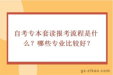 自考專(zhuān)本套讀報考流程是什么？哪些專(zhuān)業(yè)比較好？