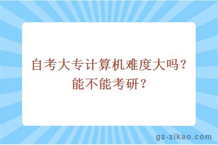 自考大專(zhuān)計算機難度大嗎？能不能考研？