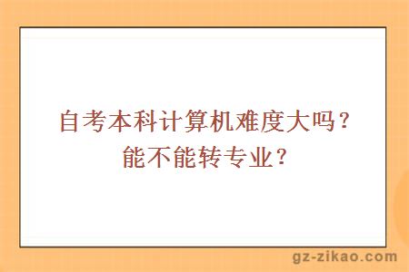 自考本科計算機難度大嗎？能不能轉專(zhuān)業(yè)？