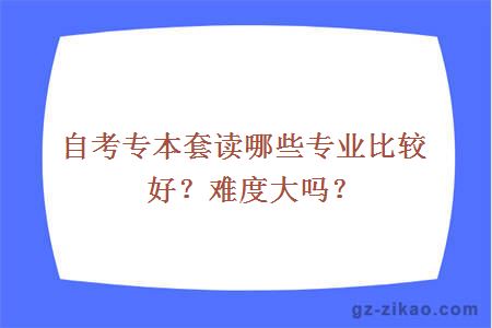 自考專(zhuān)本套讀哪些專(zhuān)業(yè)比較好？難度大嗎？
