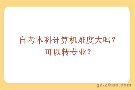 自考本科計算機難度大嗎？可以轉專(zhuān)業(yè)？