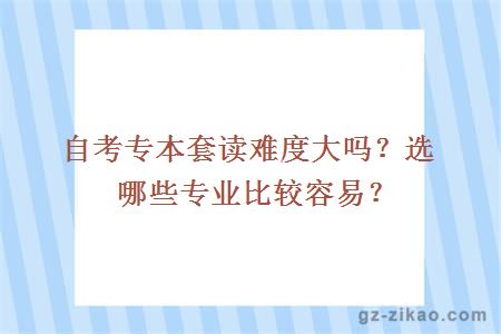 自考專(zhuān)本套讀難度大嗎？選哪些專(zhuān)業(yè)比較容易？