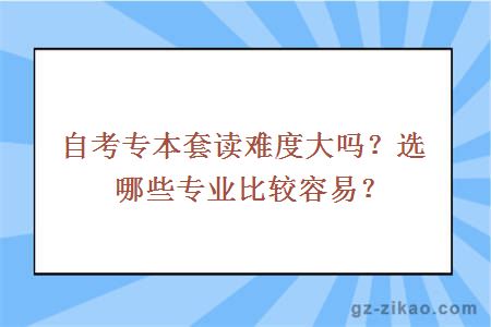 自考專(zhuān)本套讀難度大嗎？選哪些專(zhuān)業(yè)比較容易？