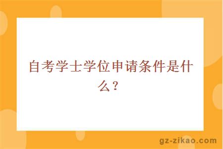 自考學(xué)士學(xué)位申請條件是什么？