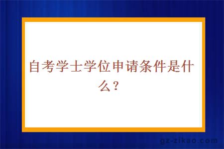 自考學(xué)士學(xué)位申請條件是什么？