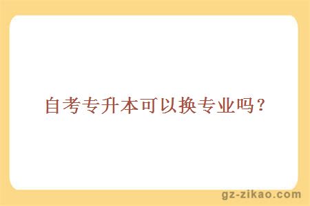 自考專(zhuān)升本可以換專(zhuān)業(yè)嗎？