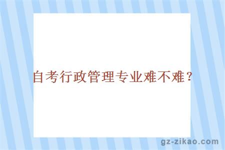 自考行政管理專(zhuān)業(yè)難不難？
