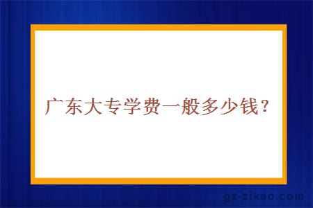 廣東大專(zhuān)學(xué)費一般多少錢(qián)？