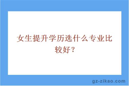 女生提升學(xué)歷選什么專(zhuān)業(yè)比較好？