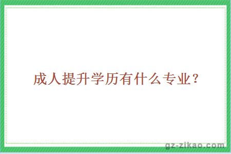 成人提升學(xué)歷有什么專(zhuān)業(yè)？