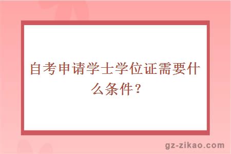 自考申請學(xué)士學(xué)位證需要什么條件？