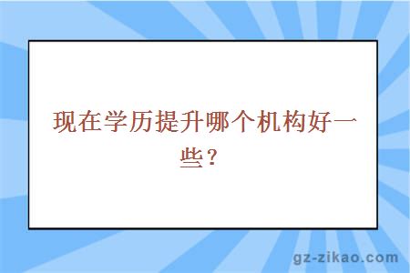 現在學(xué)歷提升哪個(gè)機構好一些？