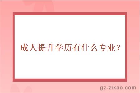成人提升學(xué)歷有什么專(zhuān)業(yè)？