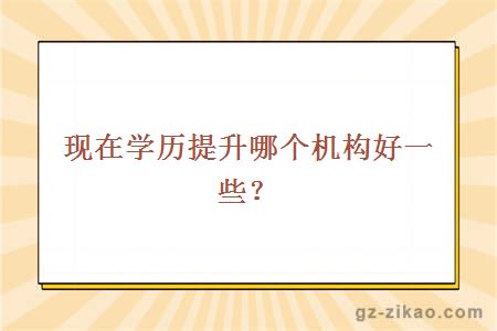現在學(xué)歷提升哪個(gè)機構好一些？