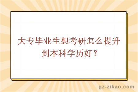 大專(zhuān)畢業(yè)生想考研怎么提升到本科學(xué)歷好？