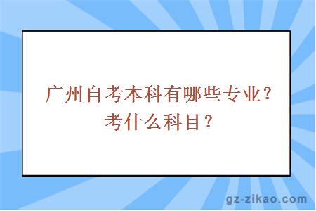 廣州自考本科有哪些專(zhuān)業(yè)？考什么科目？