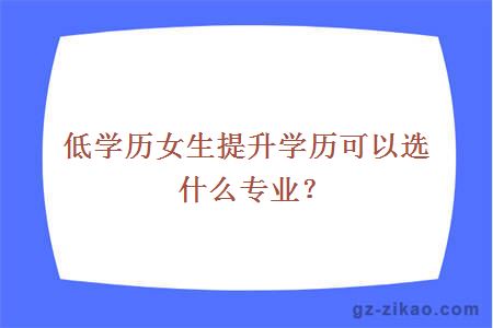低學(xué)歷女生提升學(xué)歷可以選什么專(zhuān)業(yè)？