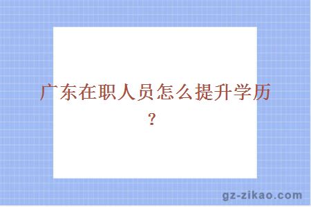 廣東在職人員怎么提升學(xué)歷？