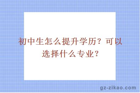 初中生怎么提升學(xué)歷？可以選擇什么專(zhuān)業(yè)？