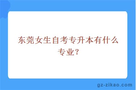 東莞女生自考專(zhuān)升本有什么專(zhuān)業(yè)？
