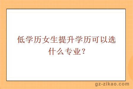 低學(xué)歷女生提升學(xué)歷可以選什么專(zhuān)業(yè)？