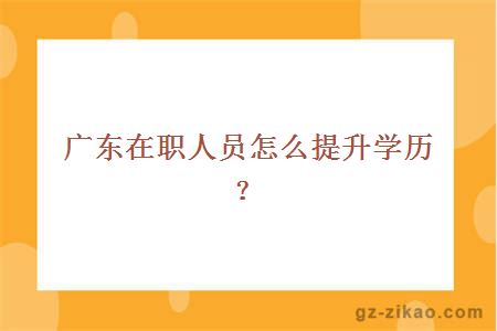 廣東在職人員怎么提升學(xué)歷？