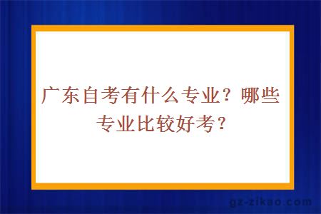 廣東自考有什么專(zhuān)業(yè)？哪些專(zhuān)業(yè)比較好考？