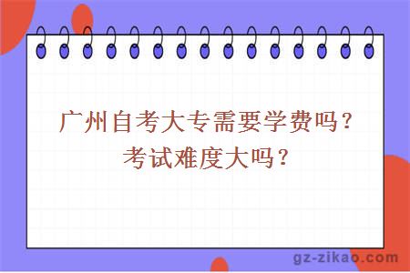 廣州自考大專(zhuān)需要學(xué)費嗎？考試難度大嗎？